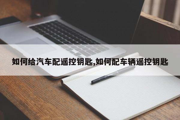 如何给汽车配遥控钥匙,如何配车辆遥控钥匙
