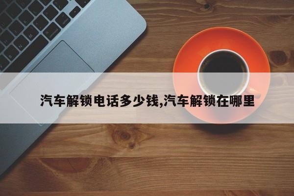汽车解锁电话多少钱,汽车解锁在哪里