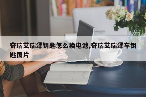 奇瑞艾瑞泽钥匙怎么换电池,奇瑞艾瑞泽车钥匙图片