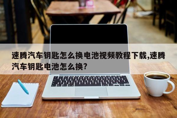速腾汽车钥匙怎么换电池视频教程下载,速腾汽车钥匙电池怎么换?