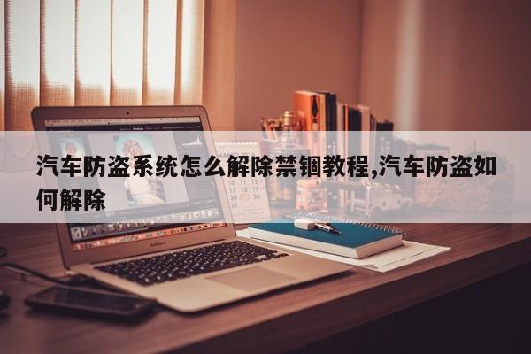 汽车防盗系统怎么解除禁锢教程,汽车防盗如何解除