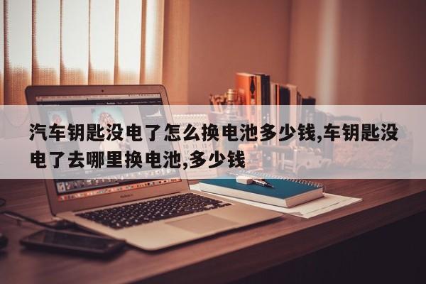 汽车钥匙没电了怎么换电池多少钱,车钥匙没电了去哪里换电池,多少钱