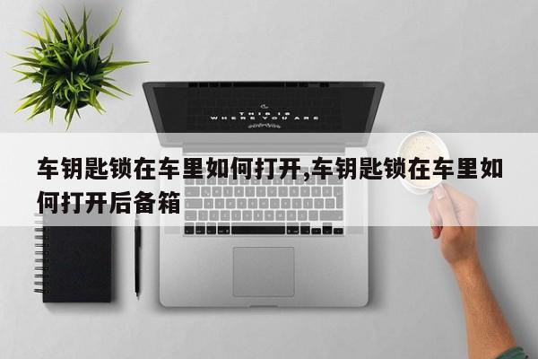 车钥匙锁在车里如何打开,车钥匙锁在车里如何打开后备箱