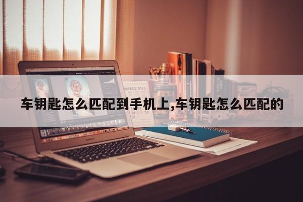 车钥匙怎么匹配到手机上,车钥匙怎么匹配的