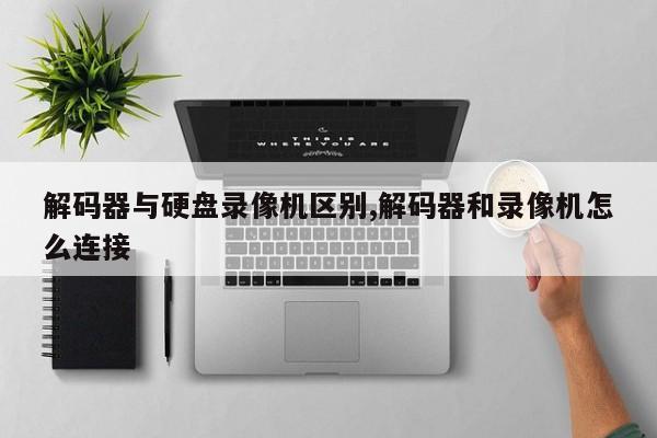 解码器与硬盘录像机区别,解码器和录像机怎么连接